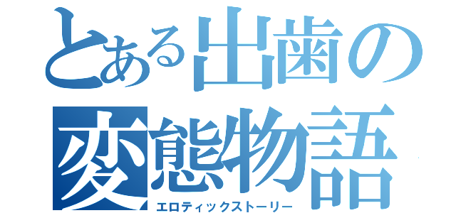 とある出歯の変態物語（エロティックストーリー）