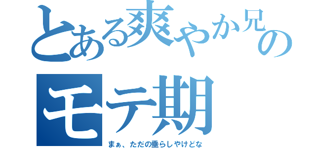 とある爽やか兄さんのモテ期（まぁ、ただの垂らしやけどな）