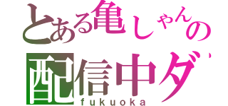 とある亀しゃんの配信中ダォ（ｆｕｋｕｏｋａ）