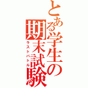 とある学生の期末試験（ラストバトル）