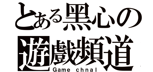 とある黑心の遊戲頻道（Ｇａｍｅ ｃｈｎａｌ）