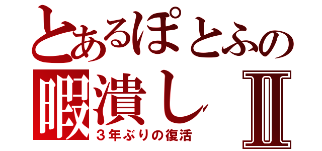 とあるぽとふの暇潰しⅡ（３年ぶりの復活）