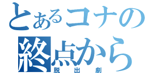 とあるコナの終点からの（脱出劇）