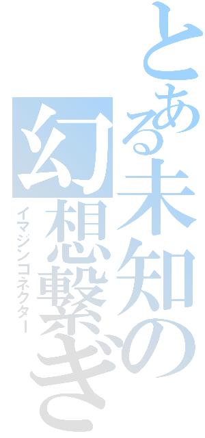 とある未知の幻想繋ぎ（イマジンコネクター）