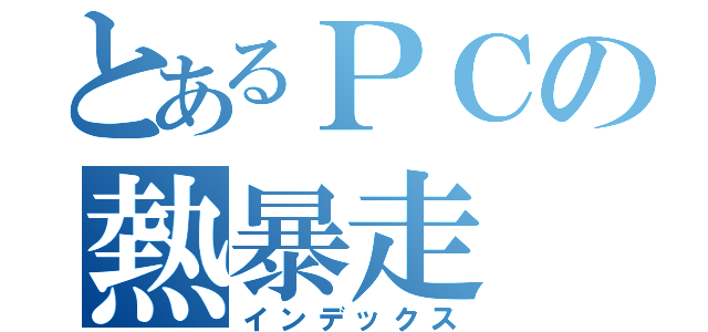 とあるＰＣの熱暴走（インデックス）