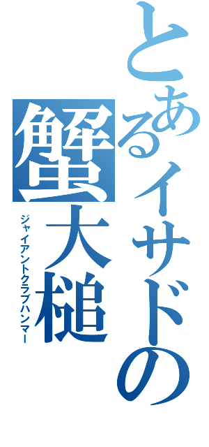 とあるイサドの蟹大槌（ジャイアントクラブハンマー）