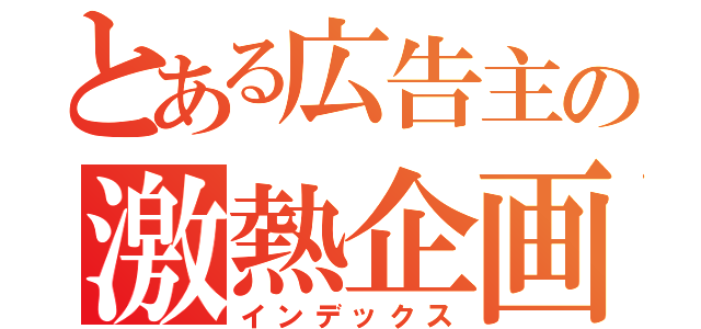 とある広告主の激熱企画（インデックス）