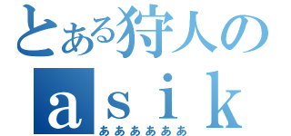 とある狩人のａｓｉｋｋｕｓ（ああああああ）