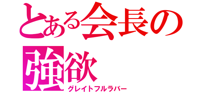 とある会長の強欲（グレイトフルラバー）