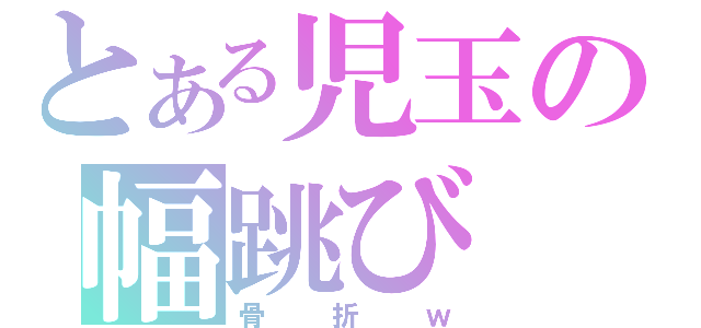 とある児玉の幅跳び（骨折ｗ）