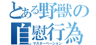 とある野獣の自慰行為（マスターベーション）