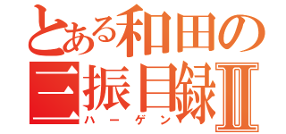 とある和田の三振目録Ⅱ（ハーゲン）