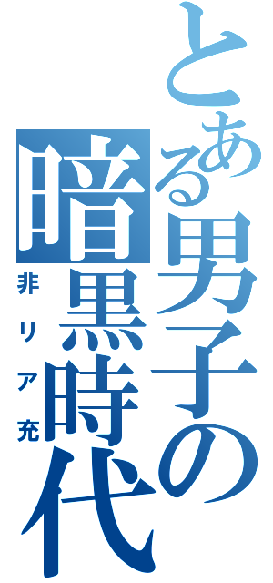 とある男子の暗黒時代（非リア充）