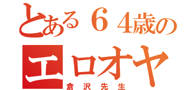 とある６４歳のエロオヤジ（倉沢先生）