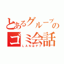 とあるグループのゴミ会話（ＬＡＮはデブ）