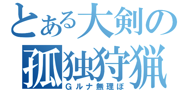 とある大剣の孤独狩猟（Ｇルナ無理ぽ）