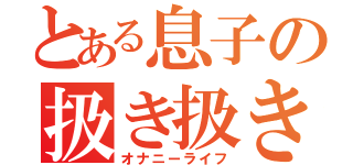 とある息子の扱き扱き性活（オナニーライフ）