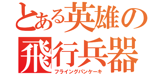 とある英雄の飛行兵器（フライングパンケーキ）