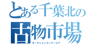 とある千葉北の古物市場（オークションセンターＧＰ）