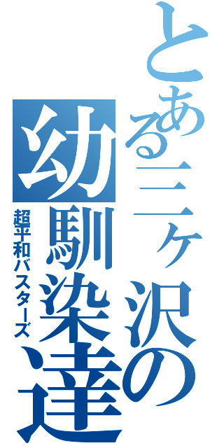 とある三ヶ沢の幼馴染達（超平和バスターズ）