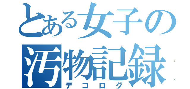 とある女子の汚物記録（デコログ）