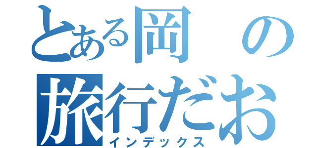 とある岡の旅行だお（インデックス）