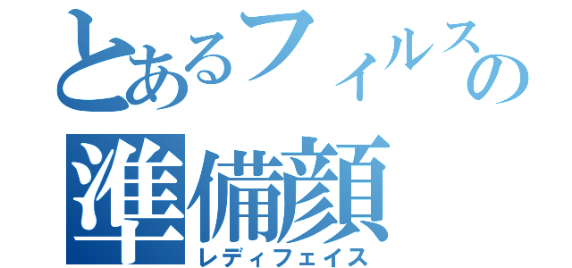 とあるフィルスアイムの準備顔（レディフェイス）