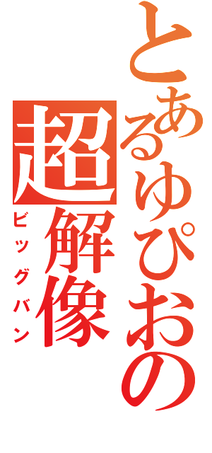 とあるゆぴおの超解像（ビッグバン）