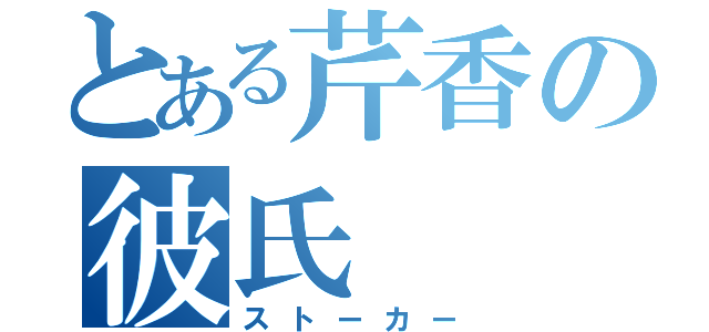 とある芹香の彼氏（ストーカー）