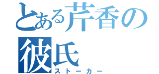 とある芹香の彼氏（ストーカー）