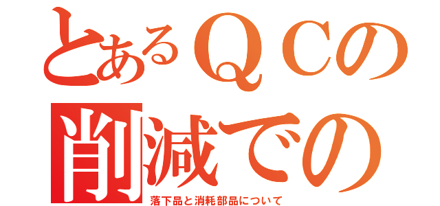 とあるＱＣの削減での（落下品と消耗部品について）