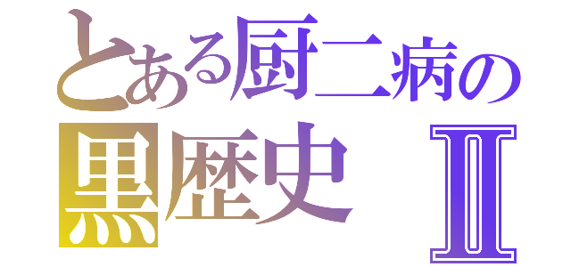 とある厨二病の黒歴史Ⅱ（）