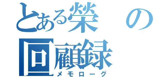 とある榮の回顧録（メモローグ）