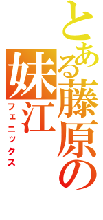 とある藤原の妹江（フェニックス）