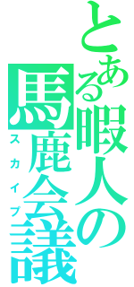 とある暇人の馬鹿会議（スカイプ）