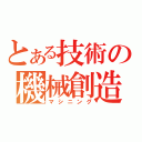 とある技術の機械創造（マシニング）