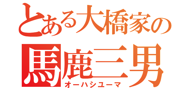 とある大橋家の馬鹿三男（オーハシユーマ）