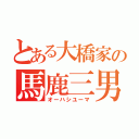 とある大橋家の馬鹿三男（オーハシユーマ）