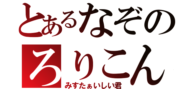 とあるなぞのろりこん（みすたぁいしい君）