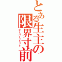 とある生主の限界寸前（オーバーリミット）