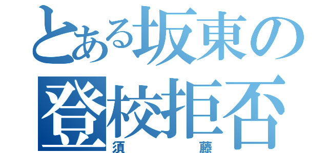 とある坂東の登校拒否（須藤）