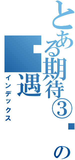 とある期待③哖诟の葙遇（インデックス）