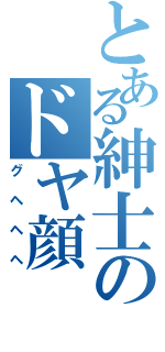 とある紳士のドヤ顔（グヘヘヘ）