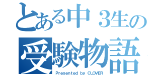 とある中３生の受験物語（Ｐｒｅｓｅｎｔｅｄ ｂｙ ＣＬＯＶＥＲ）