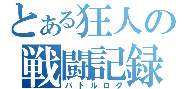 とある狂人の戦闘記録（バトルログ）