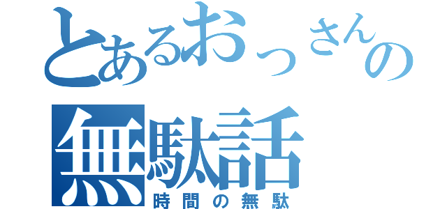 とあるおっさんの無駄話（時間の無駄）