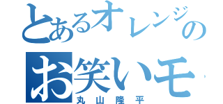 とあるオレンジのお笑いモンスター（丸山隆平）