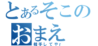 とあるそこのおまえ（相手してやｒ）