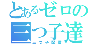 とあるゼロの三つ子達（三つ子配信）