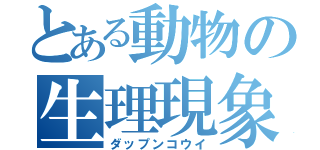 とある動物の生理現象（ダップンコウイ）